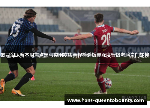 欧冠淘汰赛本周焦点黑马突围密集赛程检验板凳深度晋级考验豪门轮换 欧冠淘汰赛本周焦点黑马突围密集赛程检验板凳深度晋级考验豪门轮换