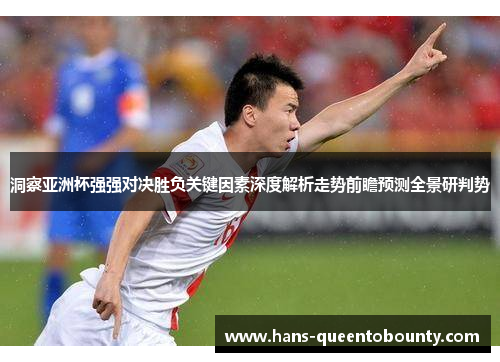 洞察亚洲杯强强对决胜负关键因素深度解析走势前瞻预测全景研判势 洞察亚洲杯强强对决胜负关键因素深度解析走势前瞻预测全景研判势