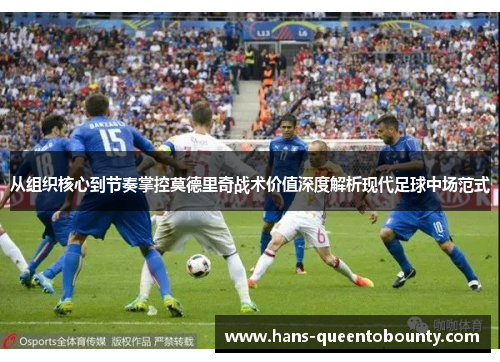 从组织核心到节奏掌控莫德里奇战术价值深度解析现代足球中场范式