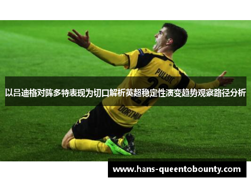 以吕迪格对阵多特表现为切口解析英超稳定性演变趋势观察路径分析 以吕迪格对阵多特表现为切口解析英超稳定性演变趋势观察路径分析