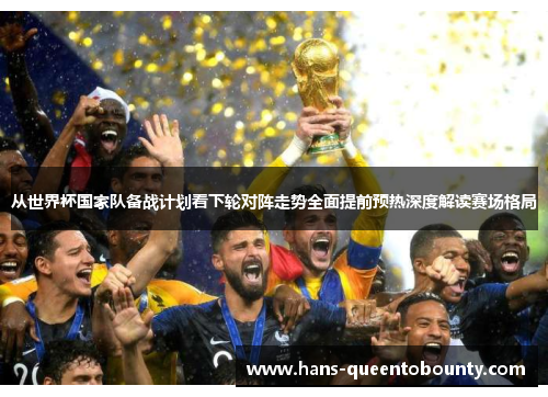 从世界杯国家队备战计划看下轮对阵走势全面提前预热深度解读赛场格局 从世界杯国家队备战计划看下轮对阵走势全面提前预热深度解读赛场格局