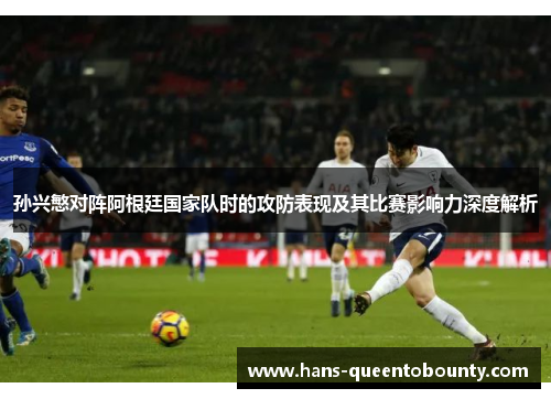 孙兴慜对阵阿根廷国家队时的攻防表现及其比赛影响力深度解析