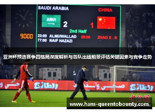 亚洲杯预选赛争四格局深度解析与各队出线前景评估关键因素与竞争走势 亚洲杯预选赛争四格局深度解析与各队出线前景评估关键因素与竞争走势
