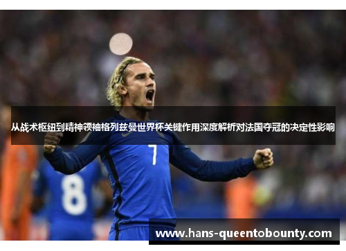 从战术枢纽到精神领袖格列兹曼世界杯关键作用深度解析对法国夺冠的决定性影响 从战术枢纽到精神领袖格列兹曼世界杯关键作用深度解析对法国夺冠的决定性影响