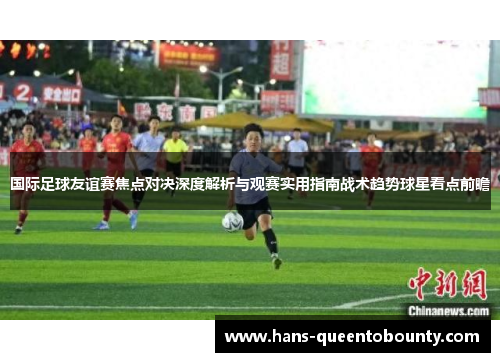 国际足球友谊赛焦点对决深度解析与观赛实用指南战术趋势球星看点前瞻 国际足球友谊赛焦点对决深度解析与观赛实用指南战术趋势球星看点前瞻