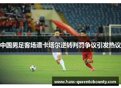 中国男足客场遭卡塔尔逆转判罚争议引发热议