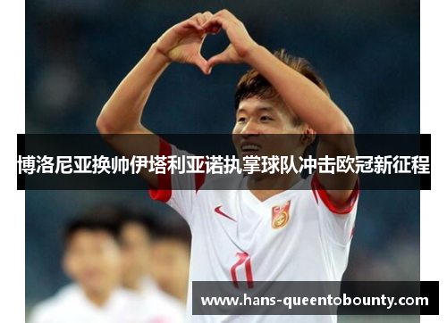 博洛尼亚换帅伊塔利亚诺执掌球队冲击欧冠新征程