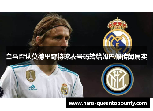 皇马否认莫德里奇将球衣号码转给姆巴佩传闻属实