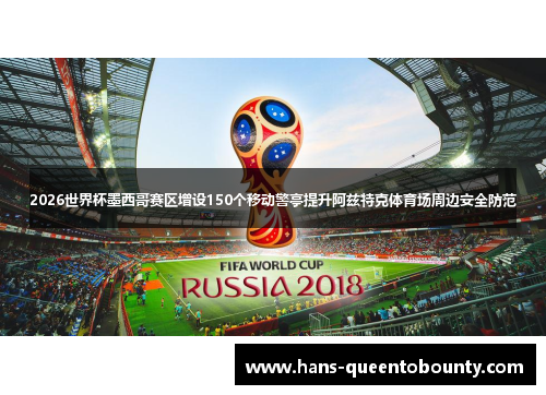 2026世界杯墨西哥赛区增设150个移动警亭提升阿兹特克体育场周边安全防范