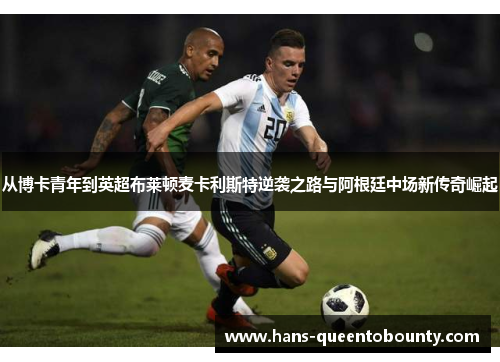从博卡青年到英超布莱顿麦卡利斯特逆袭之路与阿根廷中场新传奇崛起