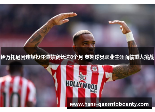 伊万托尼因违规投注遭禁赛长达8个月 英超球员职业生涯面临重大挑战