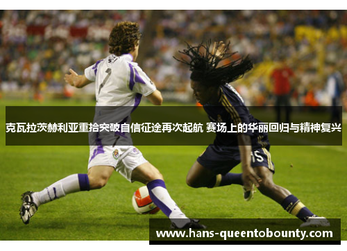 克瓦拉茨赫利亚重拾突破自信征途再次起航 赛场上的华丽回归与精神复兴