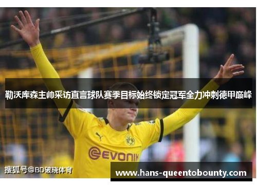 勒沃库森主帅采访直言球队赛季目标始终锁定冠军全力冲刺德甲巅峰