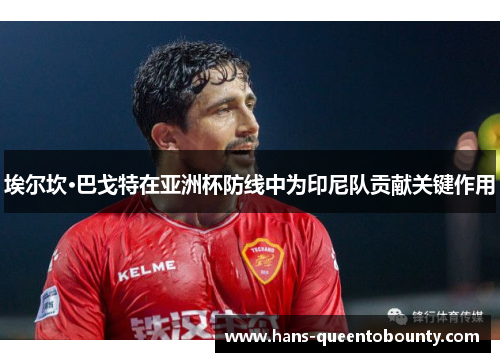 埃尔坎·巴戈特在亚洲杯防线中为印尼队贡献关键作用