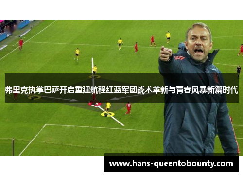 弗里克执掌巴萨开启重建航程红蓝军团战术革新与青春风暴新篇时代