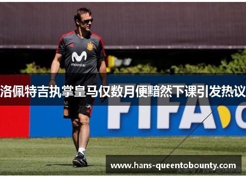 洛佩特吉执掌皇马仅数月便黯然下课引发热议