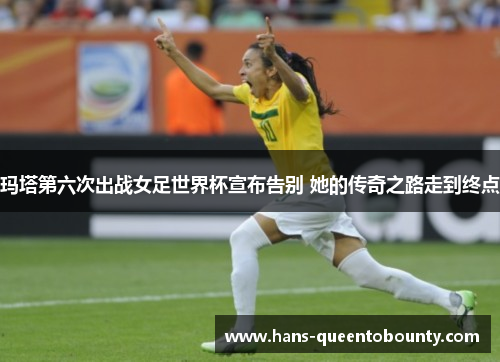 玛塔第六次出战女足世界杯宣布告别 她的传奇之路走到终点