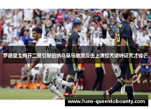 罗德里戈梅开二度引爆伯纳乌皇马绝境反击上演惊天逆转证天才锋芒 罗德里戈梅开二度引爆伯纳乌皇马绝境反击上演惊天逆转证天才锋芒