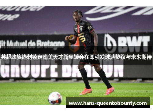 英超劲旅热刺锁定南美天才新星转会在即引发球迷热议与未来期待 英超劲旅热刺锁定南美天才新星转会在即引发球迷热议与未来期待