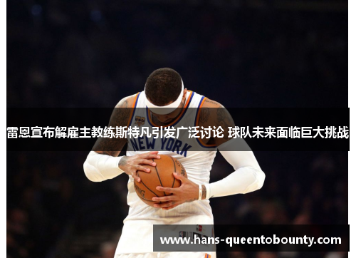 雷恩宣布解雇主教练斯特凡引发广泛讨论 球队未来面临巨大挑战 雷恩宣布解雇主教练斯特凡引发广泛讨论 球队未来面临巨大挑战