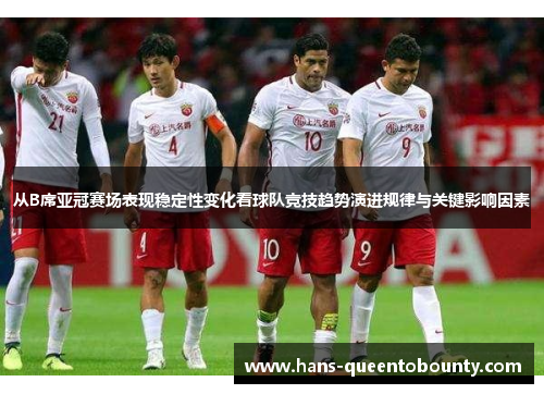 从B席亚冠赛场表现稳定性变化看球队竞技趋势演进规律与关键影响因素 从B席亚冠赛场表现稳定性变化看球队竞技趋势演进规律与关键影响因素