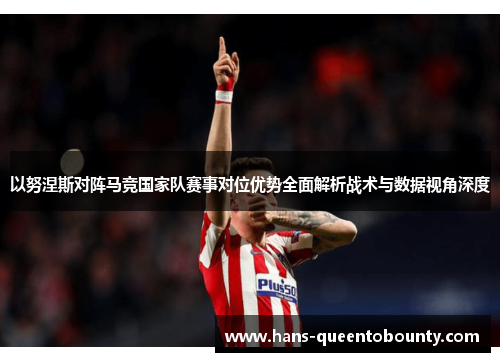 以努涅斯对阵马竞国家队赛事对位优势全面解析战术与数据视角深度 以努涅斯对阵马竞国家队赛事对位优势全面解析战术与数据视角深度