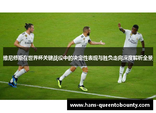 维尼修斯在世界杯关键战役中的决定性表现与胜负走向深度解析全景