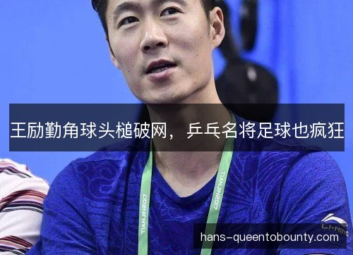 王励勤角球头槌破网，乒乓名将足球也疯狂
