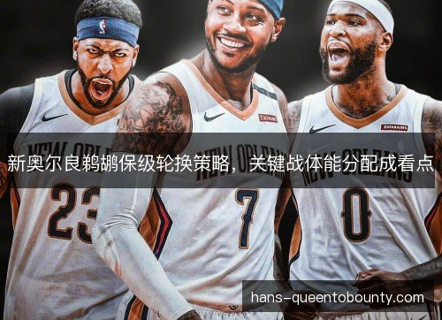 新奥尔良鹈鹕保级轮换策略,关键战体能分配成看点 新奥尔良鹈鹕保级轮换策略,关键战体能分配成看点